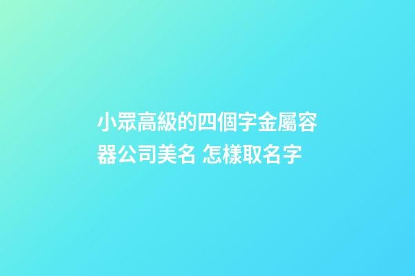 小眾高級的四個字金屬容器公司美名 怎樣取名字-第1張-公司起名-玄機派